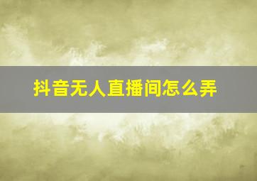 抖音无人直播间怎么弄