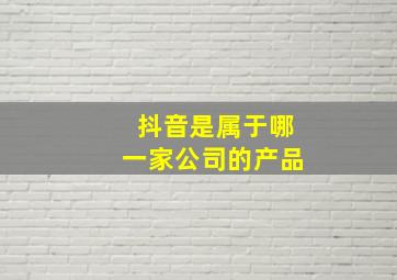 抖音是属于哪一家公司的产品