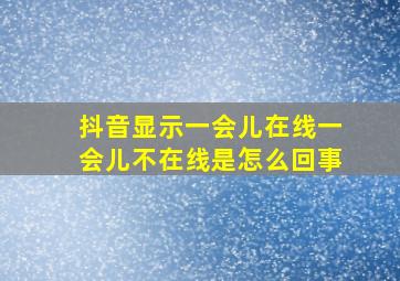 抖音显示一会儿在线一会儿不在线是怎么回事