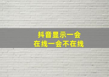 抖音显示一会在线一会不在线