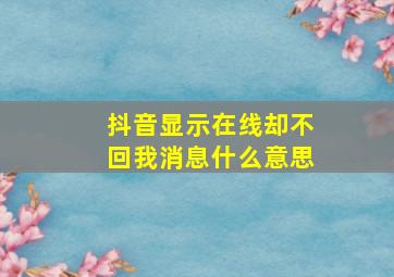 抖音显示在线却不回我消息什么意思