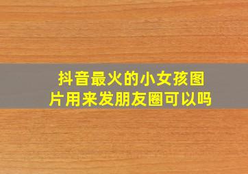 抖音最火的小女孩图片用来发朋友圈可以吗