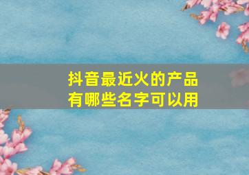 抖音最近火的产品有哪些名字可以用