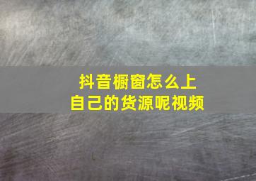 抖音橱窗怎么上自己的货源呢视频