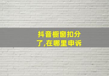 抖音橱窗扣分了,在哪里申诉