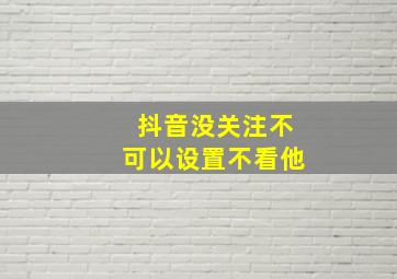 抖音没关注不可以设置不看他