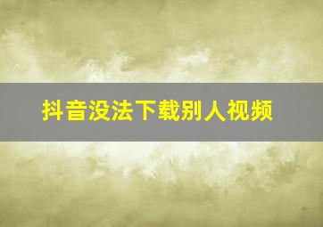 抖音没法下载别人视频