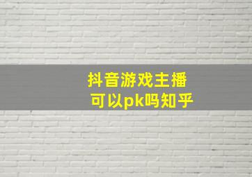 抖音游戏主播可以pk吗知乎