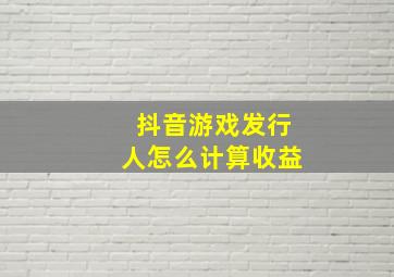 抖音游戏发行人怎么计算收益