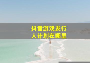 抖音游戏发行人计划在哪里