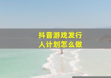 抖音游戏发行人计划怎么做