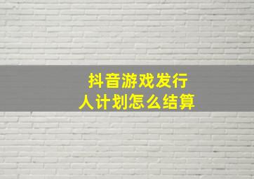 抖音游戏发行人计划怎么结算