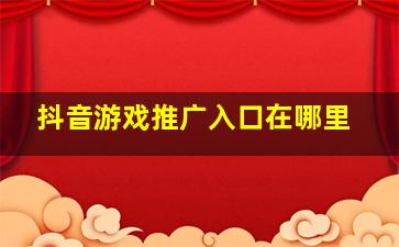 抖音游戏推广入口在哪里