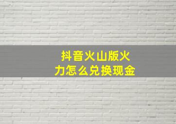 抖音火山版火力怎么兑换现金