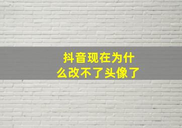 抖音现在为什么改不了头像了