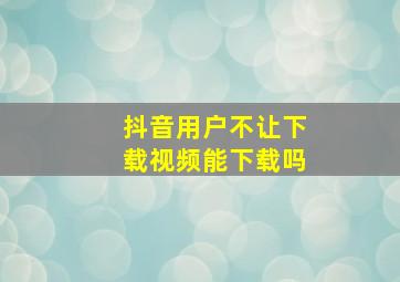 抖音用户不让下载视频能下载吗