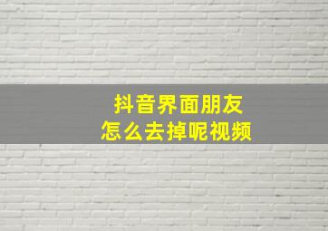 抖音界面朋友怎么去掉呢视频