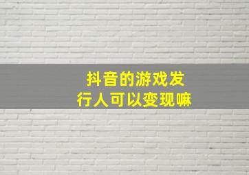 抖音的游戏发行人可以变现嘛