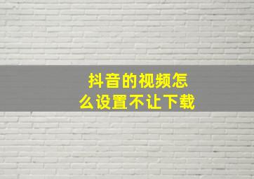 抖音的视频怎么设置不让下载