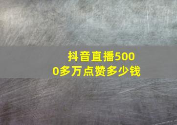 抖音直播5000多万点赞多少钱