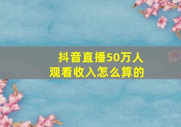 抖音直播50万人观看收入怎么算的