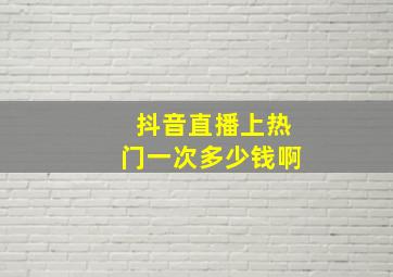 抖音直播上热门一次多少钱啊