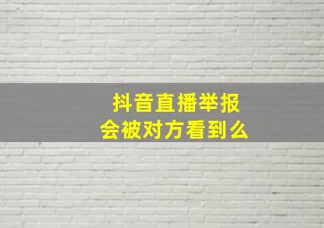 抖音直播举报会被对方看到么