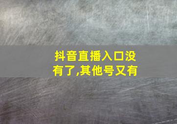 抖音直播入口没有了,其他号又有