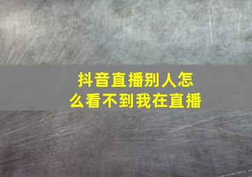 抖音直播别人怎么看不到我在直播