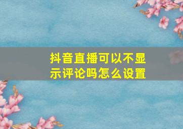 抖音直播可以不显示评论吗怎么设置