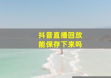 抖音直播回放能保存下来吗