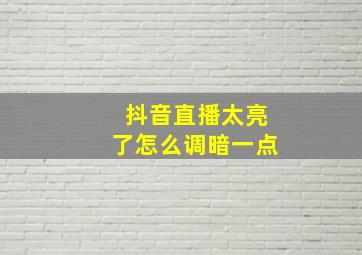 抖音直播太亮了怎么调暗一点