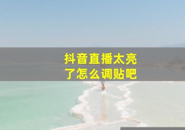 抖音直播太亮了怎么调贴吧