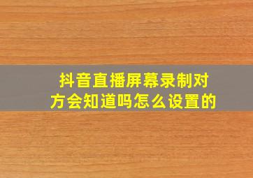 抖音直播屏幕录制对方会知道吗怎么设置的