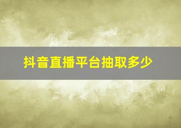 抖音直播平台抽取多少