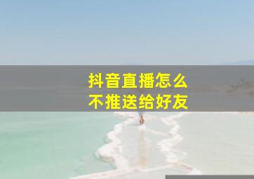 抖音直播怎么不推送给好友