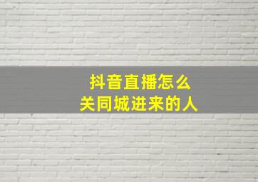 抖音直播怎么关同城进来的人