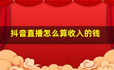 抖音直播怎么算收入的钱