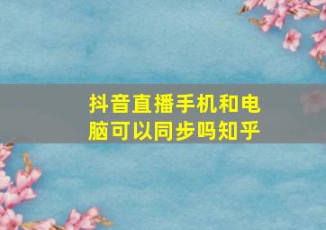 抖音直播手机和电脑可以同步吗知乎