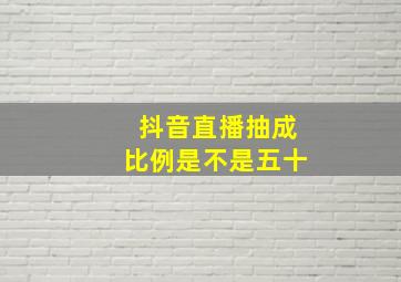 抖音直播抽成比例是不是五十