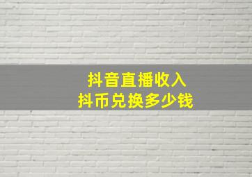 抖音直播收入抖币兑换多少钱