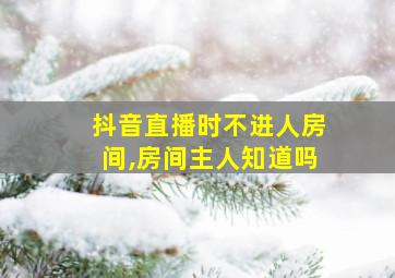 抖音直播时不进人房间,房间主人知道吗