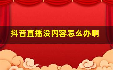 抖音直播没内容怎么办啊