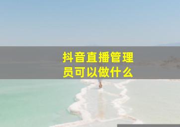 抖音直播管理员可以做什么