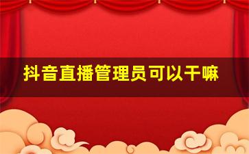 抖音直播管理员可以干嘛