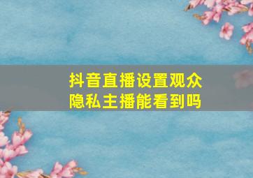 抖音直播设置观众隐私主播能看到吗