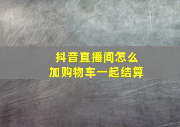 抖音直播间怎么加购物车一起结算