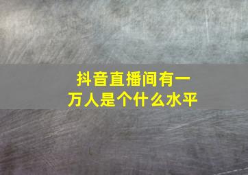 抖音直播间有一万人是个什么水平