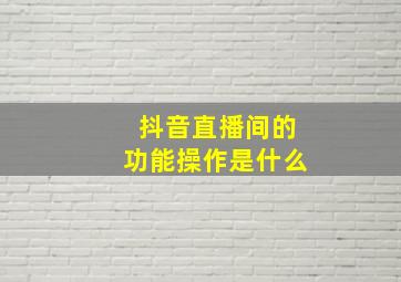 抖音直播间的功能操作是什么