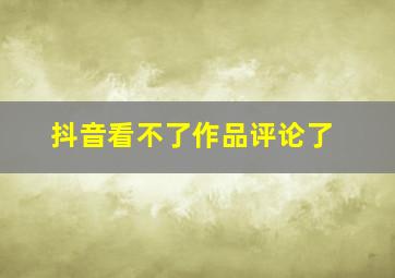 抖音看不了作品评论了